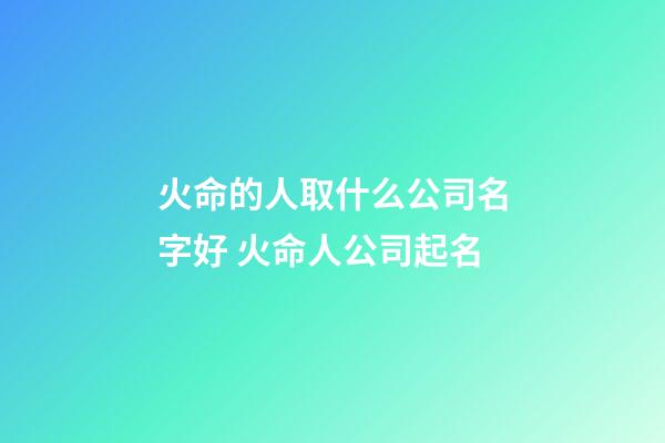 火命的人取什么公司名字好 火命人公司起名-第1张-公司起名-玄机派